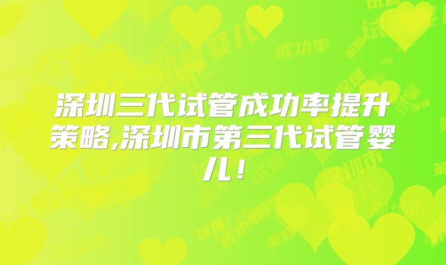 深圳三代试管成功率提升策略,深圳市第三代试管婴儿！