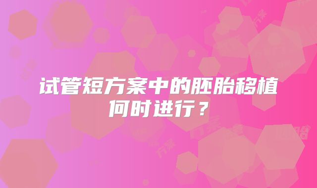 试管短方案中的胚胎移植何时进行？