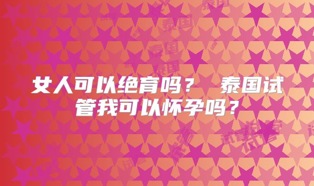 女人可以绝育吗? 泰国试管我可以怀孕吗?