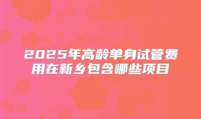 2025年高龄单身试管费用在新乡包含哪些项目