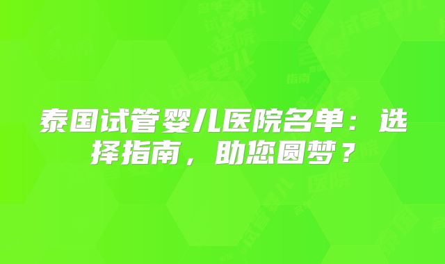 泰国试管婴儿医院名单：选择指南，助您圆梦？
