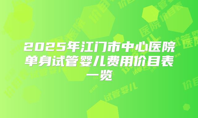 2025年江门市中心医院单身试管婴儿费用价目表一览