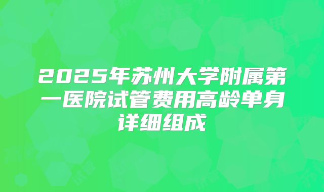 2025年苏州大学附属第一医院试管费用高龄单身详细组成
