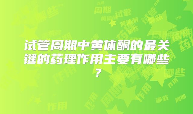 试管周期中黄体酮的最关键的药理作用主要有哪些？