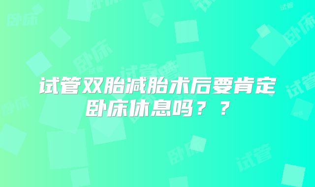 试管双胎减胎术后要肯定卧床休息吗??
