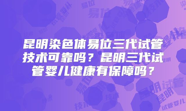昆明染色体易位三代试管技术可靠吗？昆明三代试管婴儿健康有保障吗？