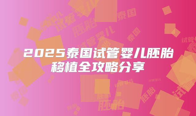 2025泰国试管婴儿胚胎移植全攻略分享