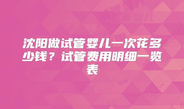 沈阳做试管婴儿一次花多少钱?试管费用明细一览表