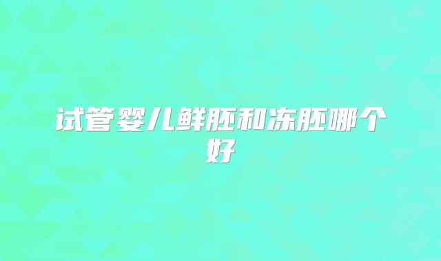 试管婴儿鲜胚和冻胚哪个好