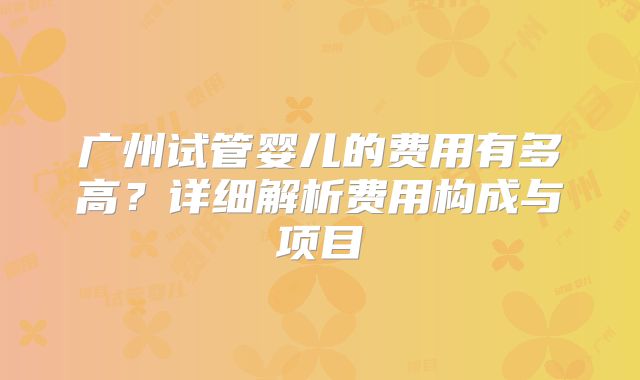 广州试管婴儿的费用有多高？详细解析费用构成与项目