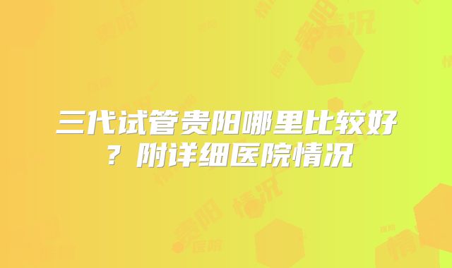 三代试管贵阳哪里比较好?附详细医院情况