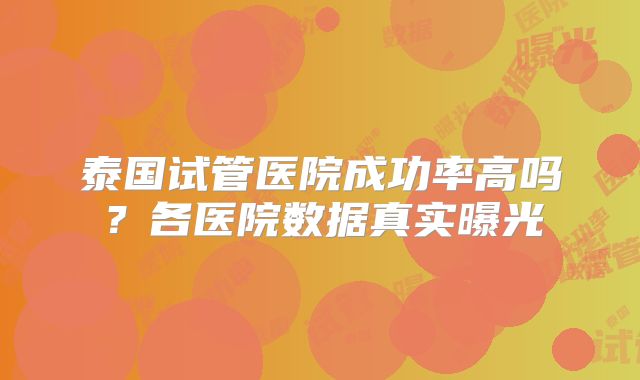 泰国试管医院成功率高吗?各医院数据真实曝光