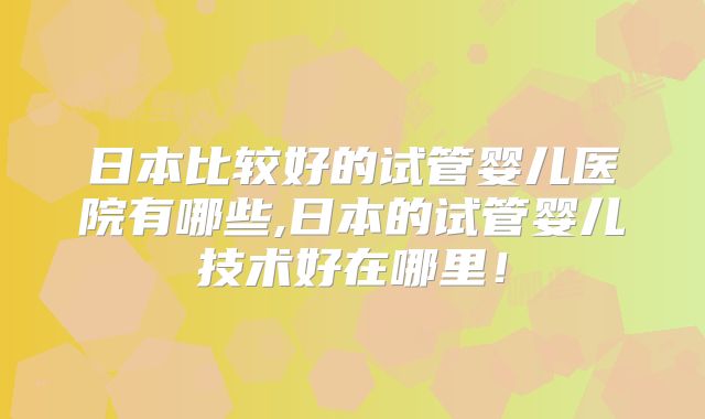日本比较好的试管婴儿医院有哪些,日本的试管婴儿技术好在哪里!