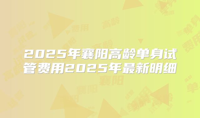2025年襄阳高龄单身试管费用2025年最新明细