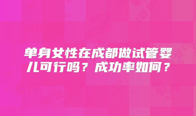 单身女性在成都做试管婴儿可行吗?成功率如何?
