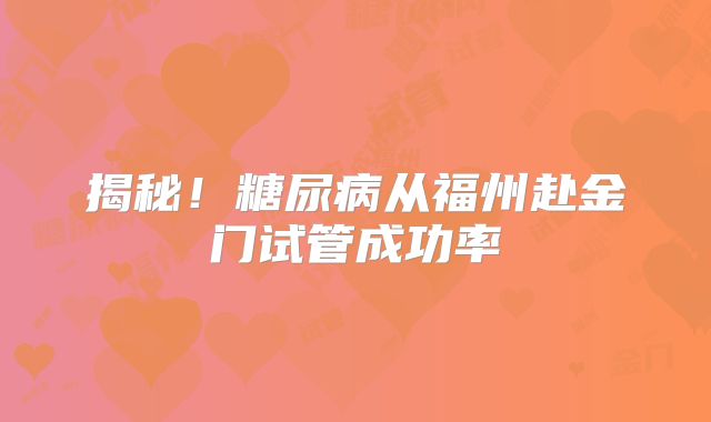 揭秘！糖尿病从福州赴金门试管成功率