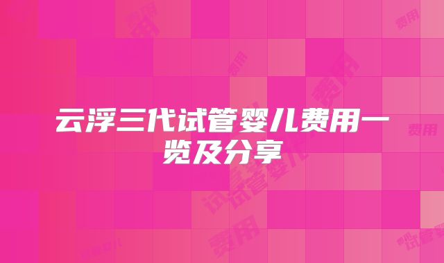 云浮三代试管婴儿费用一览及分享
