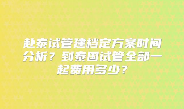 赴泰试管建档定方案时间分析?到泰国试管全部一起费用多少?