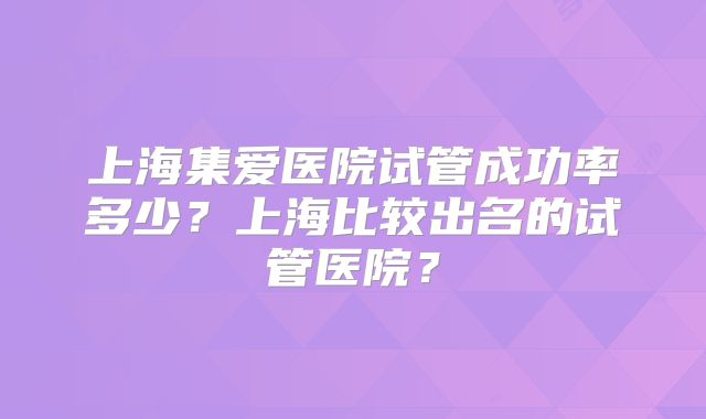 上海集爱医院试管成功率多少?上海比较出名的试管医院?