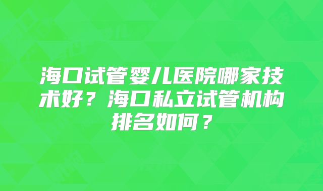 海口试管婴儿医院哪家技术好?海口私立试管机构排名如何?