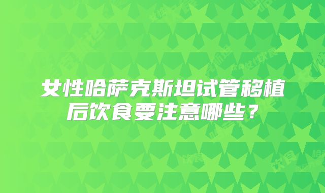 女性哈萨克斯坦试管移植后饮食要注意哪些?