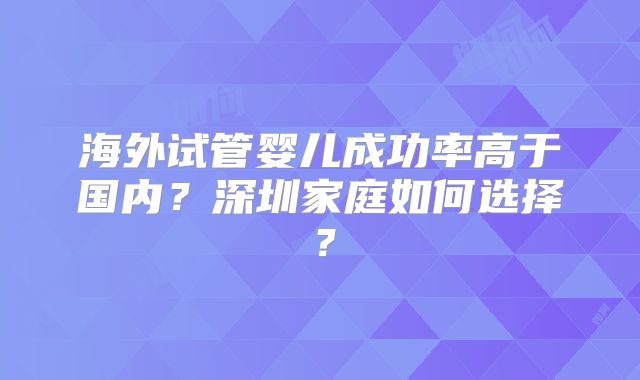 海外试管婴儿成功率高于国内？深圳家庭如何选择？