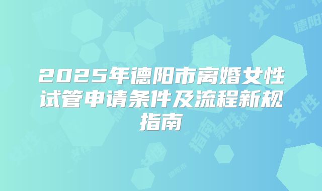 2025年德阳市离婚女性试管申请条件及流程新规指南