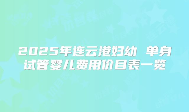 2025年连云港妇幼 单身试管婴儿费用价目表一览