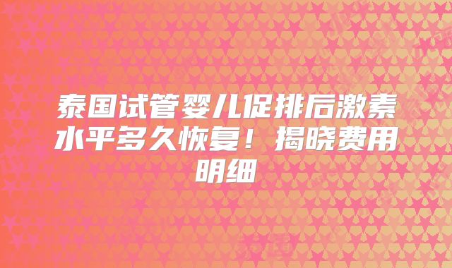 泰国试管婴儿促排后激素水平多久恢复!揭晓费用明细