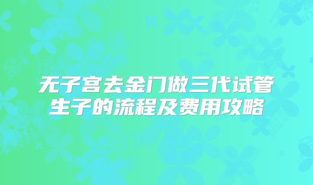 无子宫去金门做三代试管生子的流程及费用攻略