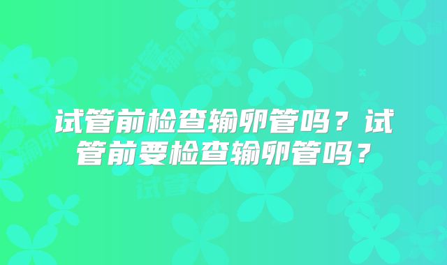 试管前检查输卵管吗？试管前要检查输卵管吗？