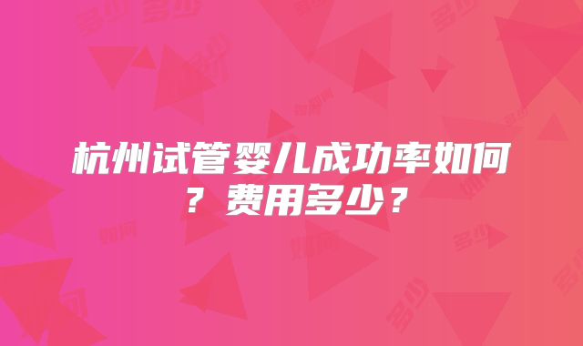 杭州试管婴儿成功率如何?费用多少?