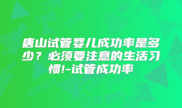 唐山试管婴儿成功率是多少?必须要注意的生活习惯!-试管成功率