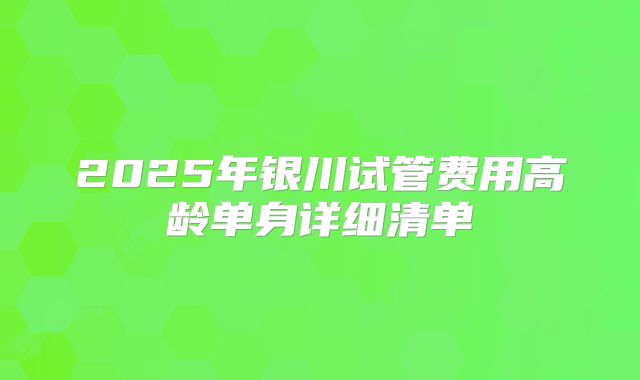 2025年银川试管费用高龄单身详细清单