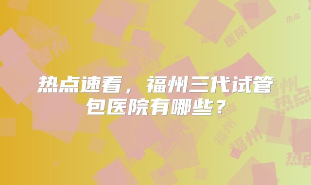 热点速看,福州三代试管包医院有哪些?