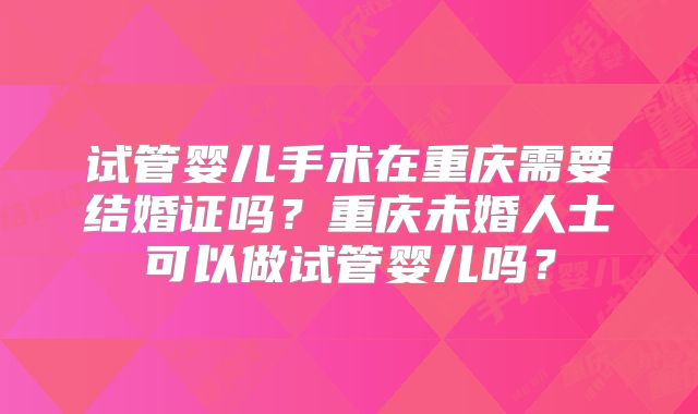 试管婴儿手术在重庆需要结婚证吗?重庆未婚人士可以做试管婴儿吗?