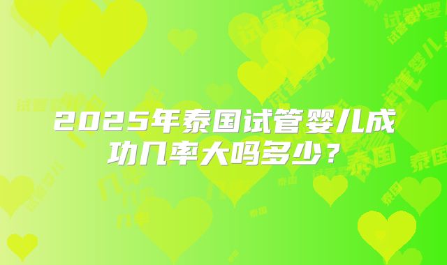 2025年泰国试管婴儿成功几率大吗多少?