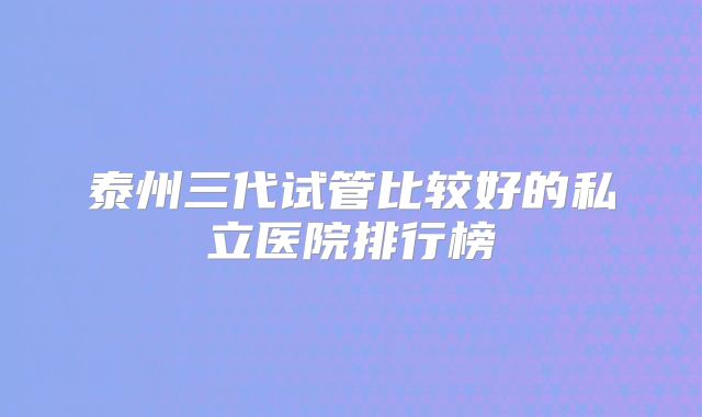 泰州三代试管比较好的私立医院排行榜