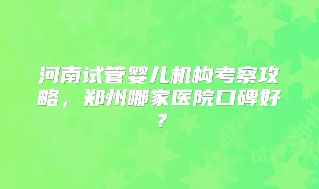 河南试管婴儿机构考察攻略，郑州哪家医院口碑好？