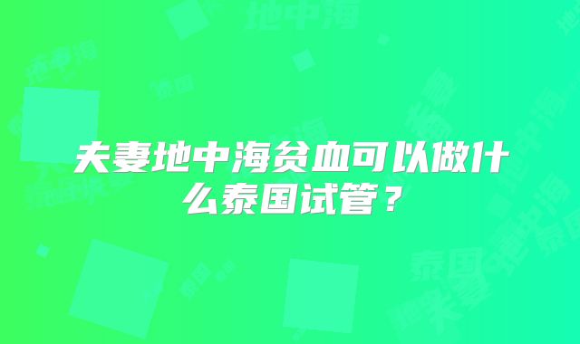 夫妻地中海贫血可以做什么泰国试管？