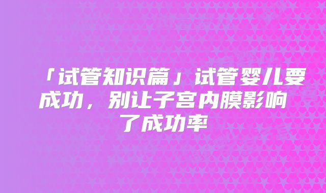 「试管知识篇」试管婴儿要成功,别让子宫内膜影响了成功率