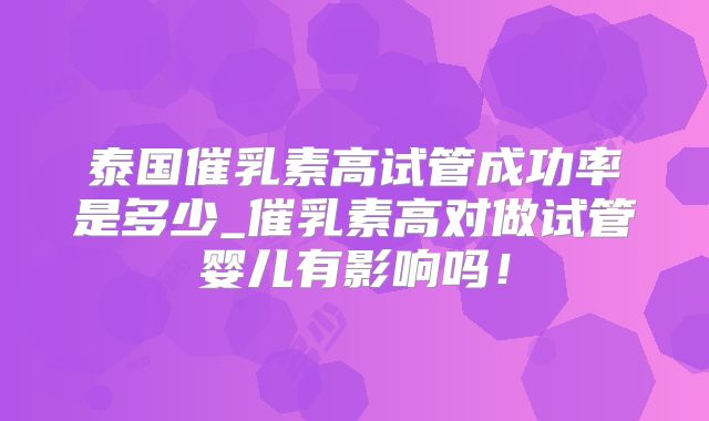 泰国催乳素高试管成功率是多少_催乳素高对做试管婴儿有影响吗！