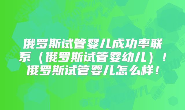 俄罗斯试管婴儿成功率联系(俄罗斯试管婴幼儿)!俄罗斯试管婴儿怎么样!
