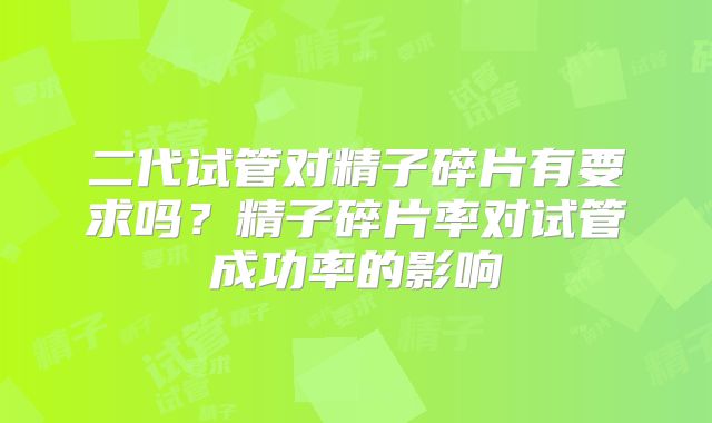 二代试管对精子碎片有要求吗?精子碎片率对试管成功率的影响