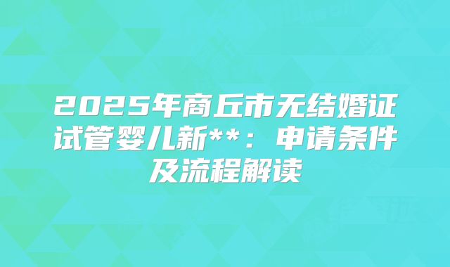 2025年商丘市无结婚证试管婴儿新**:申请条件及流程解读