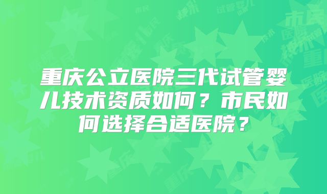 重庆公立医院三代试管婴儿技术资质如何?市民如何选择合适医院?