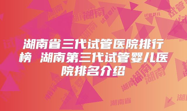 湖南省三代试管医院排行榜 湖南第三代试管婴儿医院排名介绍