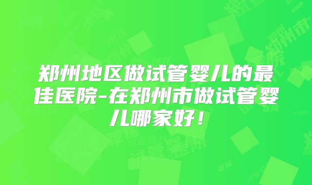 郑州地区做试管婴儿的最佳医院-在郑州市做试管婴儿哪家好！