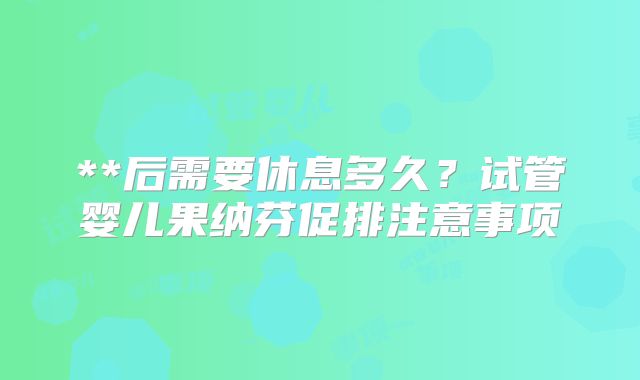 **后需要休息多久?试管婴儿果纳芬促排注意事项
