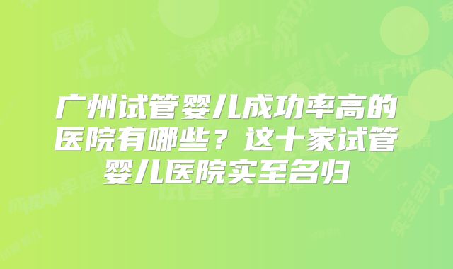 广州试管婴儿成功率高的医院有哪些？这十家试管婴儿医院实至名归